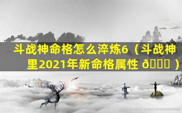 斗战神命格怎么淬炼6（斗战神里2021年新命格属性 🍁 ）